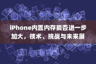 iPhone内置内存能否进一步加大，技术、挑战与未来展望