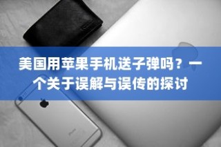 美国用苹果手机送子弹吗？一个关于误解与误传的探讨