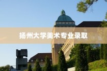 扬州大学美术专业录取，艺术之路的崭新起点启程