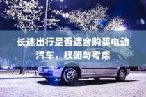 长途出行是否适合购买电动汽车，权衡利弊与考虑因素