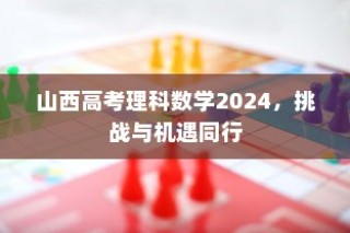 山西高考理科数学2024，挑战与机遇的交织