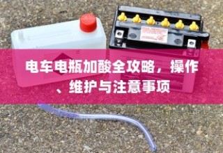 电车电瓶加酸全攻略，操作、维护与注意事项详解