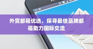 外贸邮箱优选助力国际交流，探寻最佳品牌邮箱