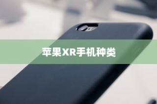 苹果XR手机有几种？全面解析苹果XR系列手机种类与特点