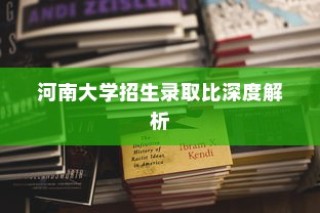河南大学招生录取比全面解析