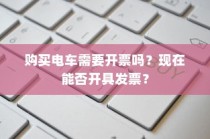 购买电车是否需要开票及当前开具发票的问题解答