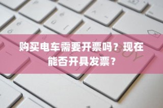 购买电车是否需要开票及当前开具发票的问题解答