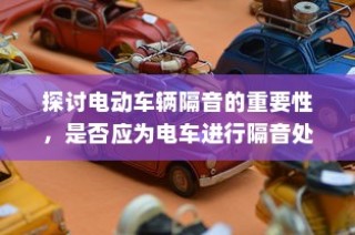 电动车辆隔音的重要性探讨，是否应进行隔音处理及其影响分析