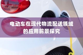 电动车在现代物流配送领域的应用前景深度探究