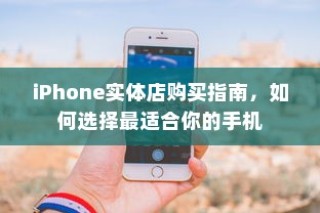 iPhone实体店购买指南，如何选择最适合你的手机