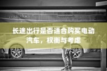 长途出行是否适合购买电动汽车，权衡利弊与考虑因素