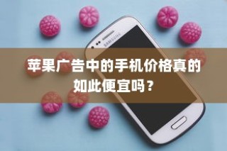 苹果广告中的手机价格真相解析，优惠还是错觉？