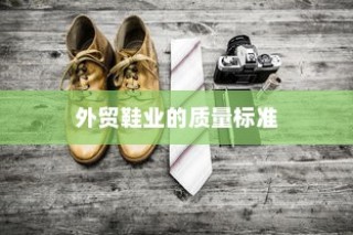 高要求下的外贸鞋业质量标准挑战与品质解析探究