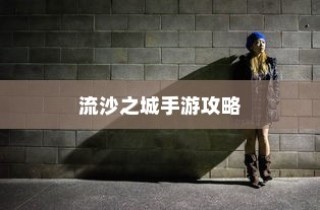 流沙之城手游攻略大全，关键步骤与技巧详解