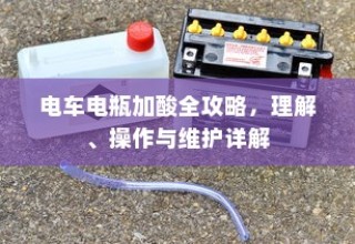 电车电瓶加酸全攻略详解，从理解到操作与维护的指南