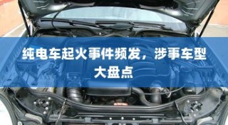 纯电车起火事件频发，涉事车型全面盘点