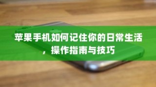 苹果手机如何记住你的日常生活，操作指南与技巧