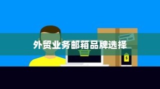 外贸邮箱选择策略，最适宜外贸业务的邮箱品牌推荐