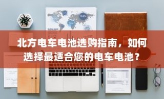 北方电车电池选购指南，如何选择最适合的电车电池？