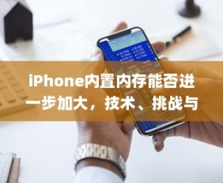 iPhone内置内存能否进一步加大，技术、挑战与解决方案