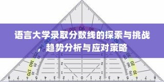 语言大学录取分数线的探索与挑战，趋势分析与应对策略研究