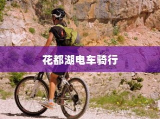 花都湖电车骑行指南，入园指南与攻略全解析
