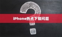 iPhone热点下载问题解析，为何无法下载？