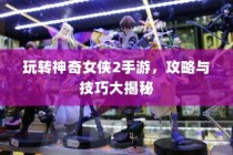 玩转神奇女侠2手游，攻略与技巧全揭秘