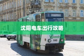 沈阳电车出行指南，出行方式与要素全解析