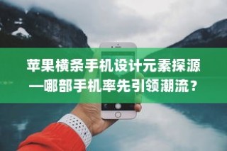 苹果横条手机设计元素探源，哪部手机率先引领潮流风潮？