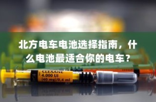 北方电车电池选购指南，如何选择最适合你的电车电池？