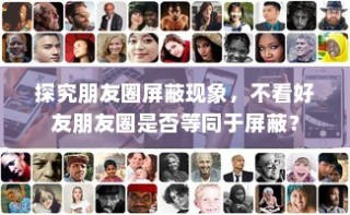 朋友圈屏蔽现象深度解析，不看与屏蔽的微妙界限