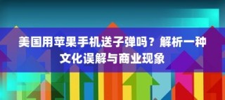 美国用苹果手机送子弹吗？解析一种文化误解与商业现象