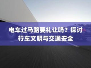 电车过马路需礼让，行车文明与交通安全探讨