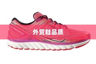 多维度因素探究外贸鞋品质要求及品质标准解析