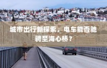 电车驰骋城市新探索，能否穿越海心桥？