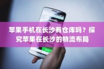 苹果手机在长沙有仓库吗？探究苹果在长沙的物流布局