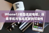 iPhone12能否遥控电视，探索手机与电视互联的可能性