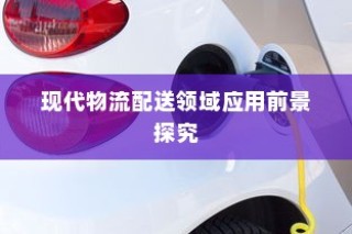 电动车在现代物流配送领域的应用前景深度探究