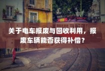 电车报废与回收利用，报废车辆能否获得补偿解析