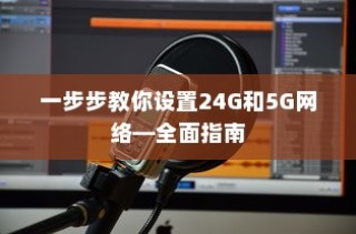 一步步教你设置24G和5G网络—全面指南