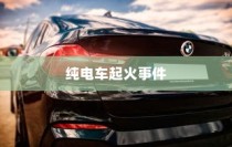 纯电车起火事件频发，涉事车型全面盘点