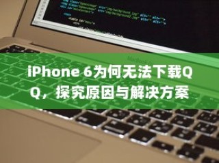 iPhone 6为何无法下载QQ，探究原因与解决方案