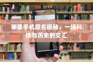 苹果手机原名揭秘，一场科技与历史的交汇