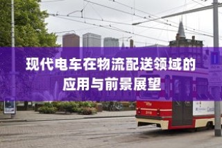 现代电车在物流配送领域的深度应用与未来前景展望