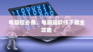 电脑端软件下载全攻略，电脑控必备指南
