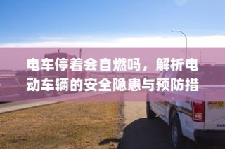 电动车辆安全隐患解析，预防电车停车自燃的措施