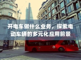 电动车辆多元化应用前景探索，开电车可从事哪些业务？