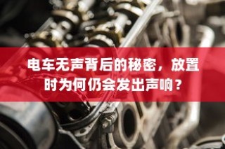 电车无声背后的秘密揭秘，放置时为何仍会发出声响？