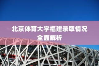 北京体育大学福建录取情况深度解析